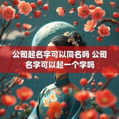 公司起名字可以同名吗 公司名字可以起一个字吗