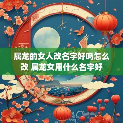 属龙的女人改名字好吗怎么改 属龙女用什么名字好