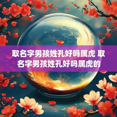 取名字男孩姓孔好吗属虎 取名字男孩姓孔好吗属虎的
