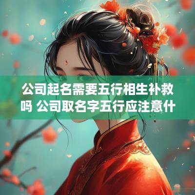 公司起名需要五行相生补救吗 公司取名字五行应注意什么