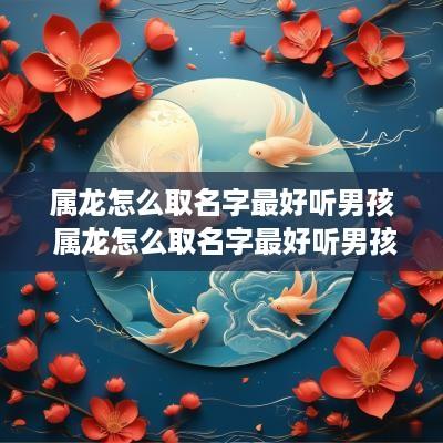 属龙怎么取名字最好听男孩 属龙怎么取名字最好听男孩子