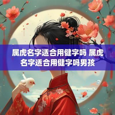 属虎名字适合用健字吗 属虎名字适合用健字吗男孩