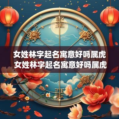 女姓林字起名寓意好吗属虎 女姓林字起名寓意好吗属虎的