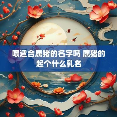 喂适合属猪的名字吗 属猪的起个什么乳名