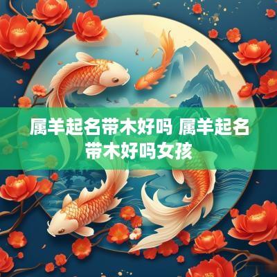属羊起名带木好吗 属羊起名带木好吗女孩