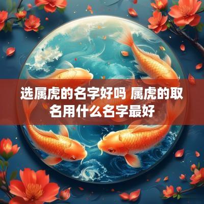 选属虎的名字好吗 属虎的取名用什么名字最好