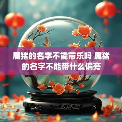 属猪的名字不能带乐吗 属猪的名字不能带什么偏旁