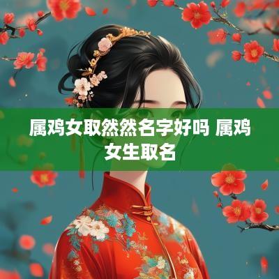 属鸡女取然然名字好吗 属鸡女生取名