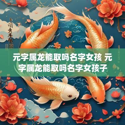 元字属龙能取吗名字女孩 元字属龙能取吗名字女孩子
