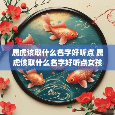 属虎该取什么名字好听点 属虎该取什么名字好听点女孩