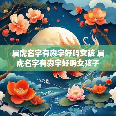 属虎名字有淼字好吗女孩 属虎名字有淼字好吗女孩子