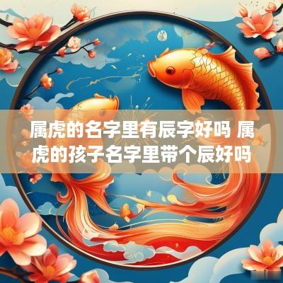 属虎的名字里有辰字好吗 属虎的孩子名字里带个辰好吗