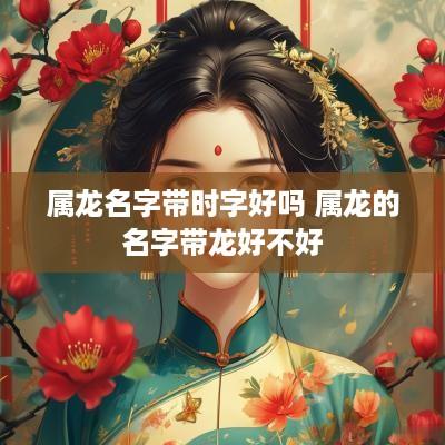 属龙名字带时字好吗 属龙的名字带龙好不好