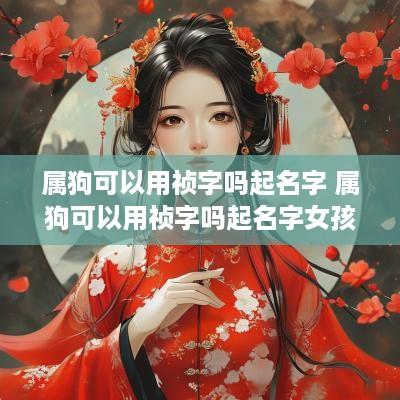 属狗可以用祯字吗起名字 属狗可以用祯字吗起名字女孩
