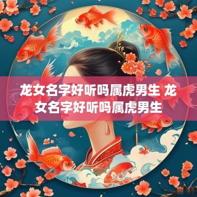 龙女名字好听吗属虎男生 龙女名字好听吗属虎男生