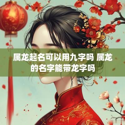 属龙起名可以用九字吗 属龙的名字能带龙字吗