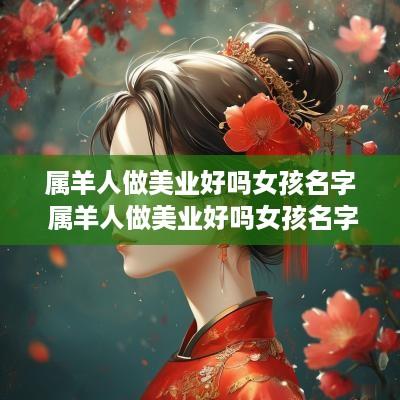 属羊人做美业好吗女孩名字 属羊人做美业好吗女孩名字大全