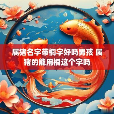 属猪名字带桐字好吗男孩 属猪的能用桐这个字吗
