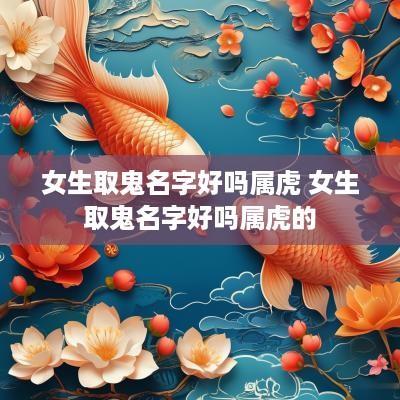 女生取鬼名字好吗属虎 女生取鬼名字好吗属虎的