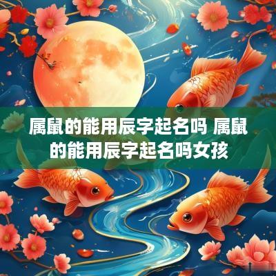 属鼠的能用辰字起名吗 属鼠的能用辰字起名吗女孩