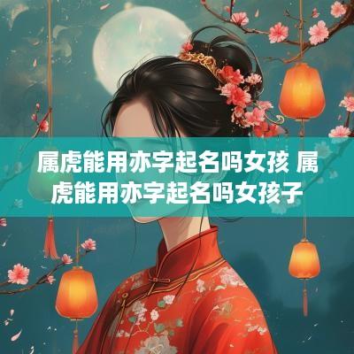 属虎能用亦字起名吗女孩 属虎能用亦字起名吗女孩子