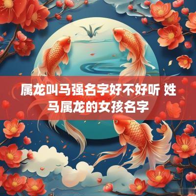 属龙叫马强名字好不好听 姓马属龙的女孩名字