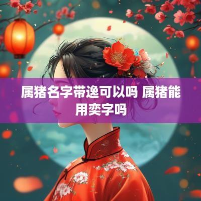 属猪名字带逸可以吗 属猪能用奕字吗