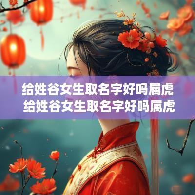 给姓谷女生取名字好吗属虎 给姓谷女生取名字好吗属虎的