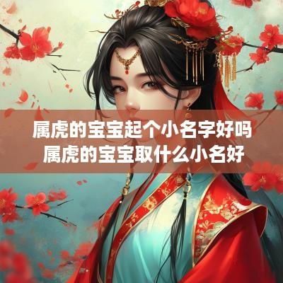 属虎的宝宝起个小名字好吗 属虎的宝宝取什么小名好 属虎的宝宝起个小名字好吗 属虎的宝宝取什么小名好