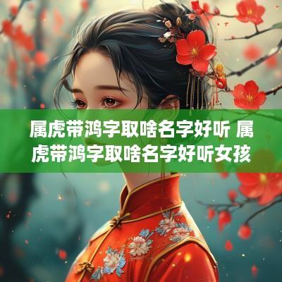属虎带鸿字取啥名字好听 属虎带鸿字取啥名字好听女孩