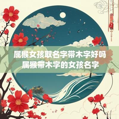 属猴女孩取名字带木字好吗 属猴带木字的女孩名字