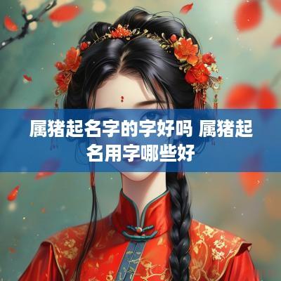 属猪起名字的字好吗 属猪起名用字哪些好