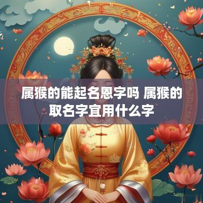 属猴的能起名恩字吗 属猴的取名字宜用什么字