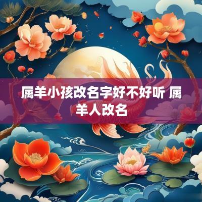 属羊小孩改名字好不好听 属羊人改名