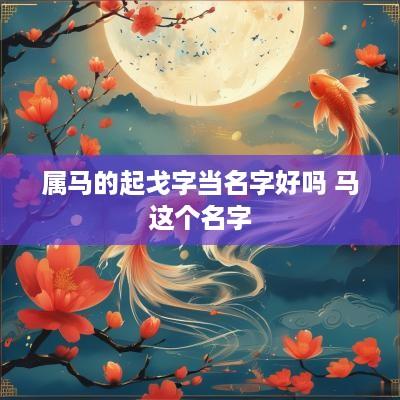 属马的起戈字当名字好吗 马这个名字