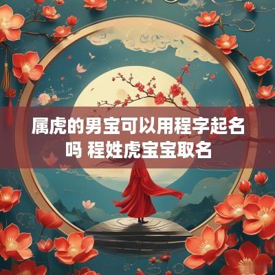 属虎的男宝可以用程字起名吗 程姓虎宝宝取名