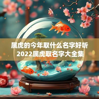 属虎的今年取什么名字好听 2025属虎取名字大全集
