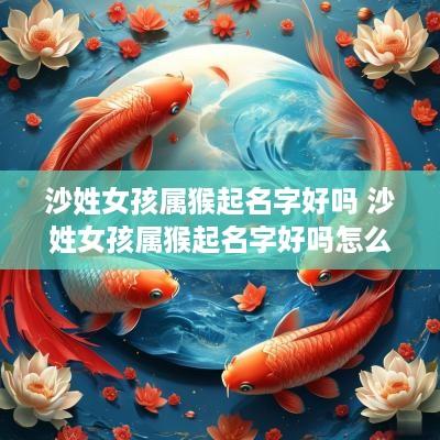 沙姓女孩属猴起名字好吗 沙姓女孩属猴起名字好吗怎么取