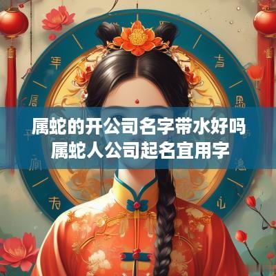 属蛇的开公司名字带水好吗 属蛇人公司起名宜用字
