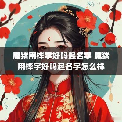 属猪用桦字好吗起名字 属猪用桦字好吗起名字怎么样