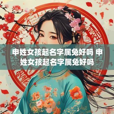 申姓女孩起名字属兔好吗 申姓女孩起名字属兔好吗