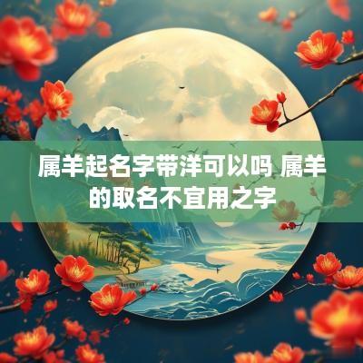 属羊起名字带洋可以吗 属羊的取名不宜用之字