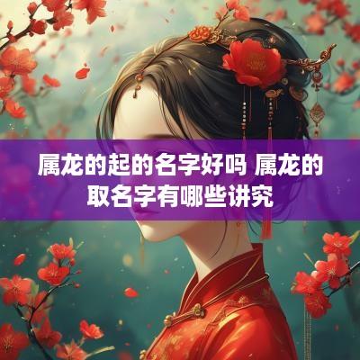 属龙的起的名字好吗 属龙的取名字有哪些讲究