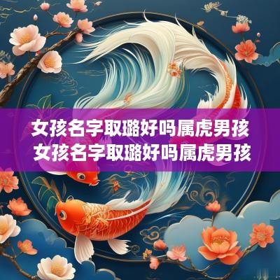 女孩名字取璐好吗属虎男孩 女孩名字取璐好吗属虎男孩取什么