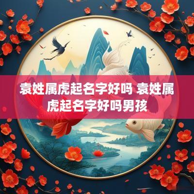 袁姓属虎起名字好吗 袁姓属虎起名字好吗男孩