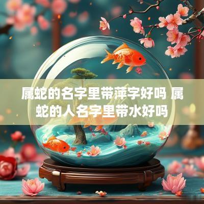 属蛇的名字里带萍字好吗 属蛇的人名字里带水好吗