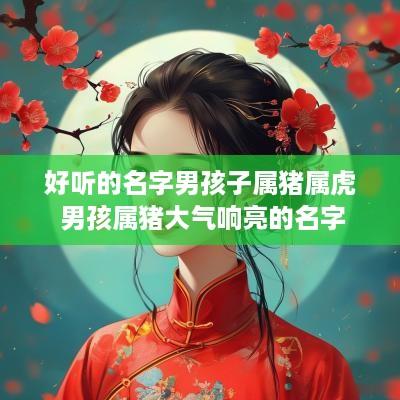 好听的名字男孩子属猪属虎 男孩属猪大气响亮的名字