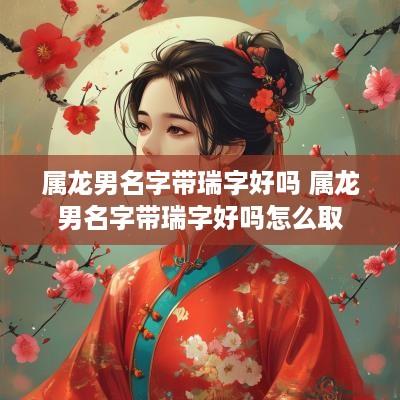 属龙男名字带瑞字好吗 属龙男名字带瑞字好吗怎么取