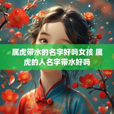 属虎带水的名字好吗女孩 属虎的人名字带水好吗