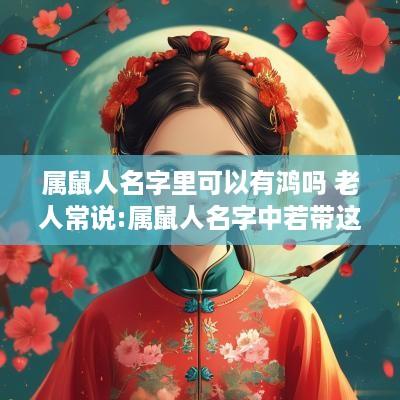 属鼠人名字里可以有鸿吗 老人常说:属鼠人名字中若带这些“字”可不得了!